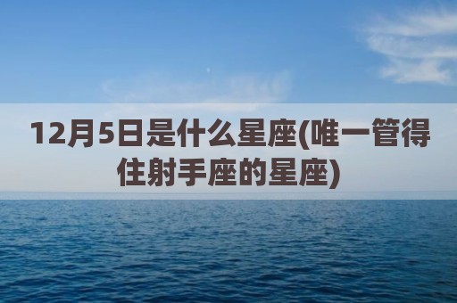 12月5日是什么星座(唯一管得住射手座的星座)
