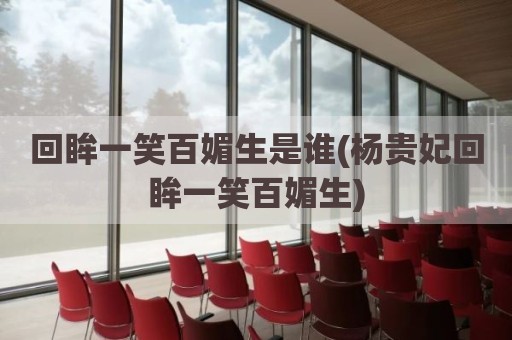 回眸一笑百媚生是谁(杨贵妃回眸一笑百媚生)