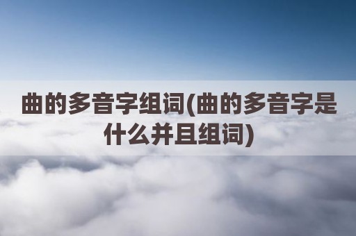 曲的多音字组词(曲的多音字是什么并且组词)
