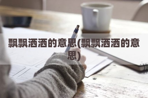 飘飘洒洒的意思(飘飘洒洒的意思)