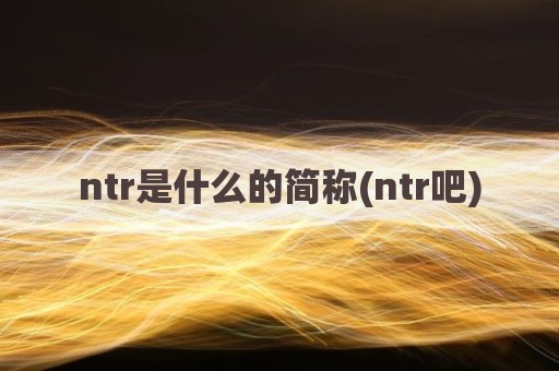 ntr是什么的简称(ntr吧)