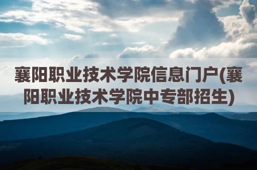 襄阳职业技术学院信息门户(襄阳职业技术学院中专部招生)