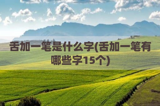 舌加一笔是什么字(舌加一笔有哪些字15个)
