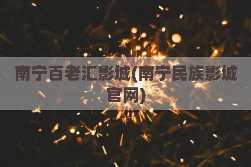 南宁百老汇影城(南宁民族影城官网)