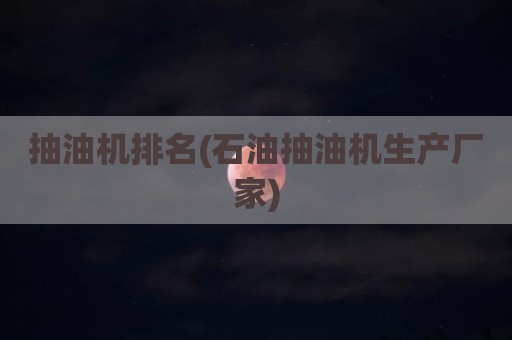 抽油机排名(石油抽油机生产厂家)
