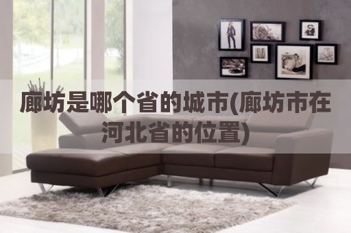 廊坊是哪个省的城市(廊坊市在河北省的位置)