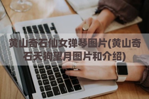 黄山奇石仙女弹琴图片(黄山奇石天狗望月图片和介绍)