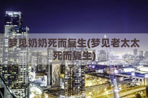 梦见奶奶死而复生(梦见老太太死而复生)