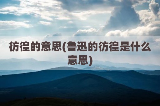彷徨的意思(鲁迅的彷徨是什么意思)