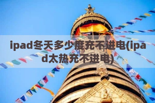 ipad冬天多少度充不进电(ipad太热充不进电)