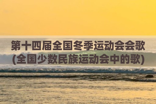 第十四届全国冬季运动会会歌(全国少数民族运动会中的歌)