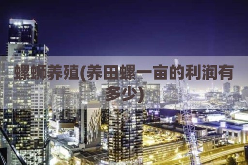 螺蛳养殖(养田螺一亩的利润有多少)