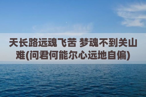 天长路远魂飞苦 梦魂不到关山难(问君何能尔心远地自偏)