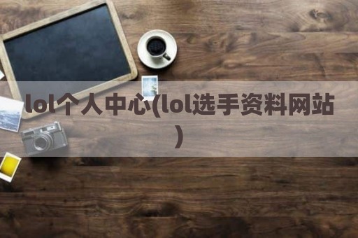 lol个人中心(lol选手资料网站)