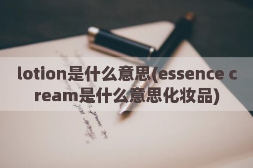 lotion是什么意思(essence cream是什么意思化妆品)