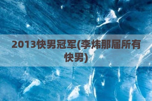 2013快男冠军(李炜那届所有快男)