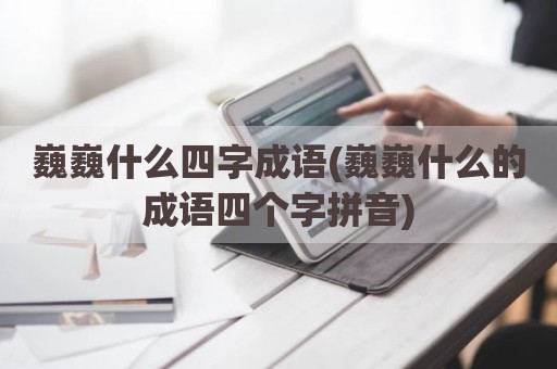 巍巍什么四字成语(巍巍什么的成语四个字拼音)