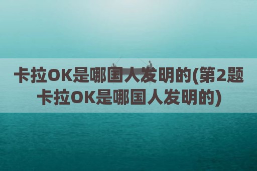 卡拉OK是哪国人发明的(第2题卡拉OK是哪国人发明的)