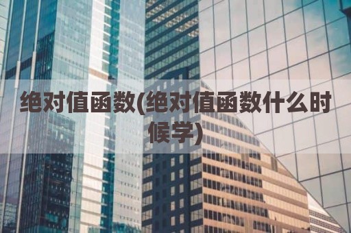 绝对值函数(绝对值函数什么时候学)