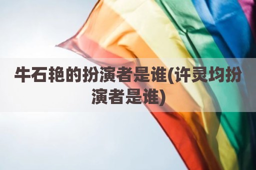 牛石艳的扮演者是谁(许灵均扮演者是谁)