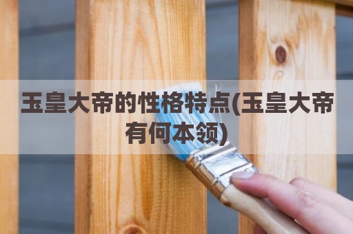 玉皇大帝的性格特点(玉皇大帝有何本领)