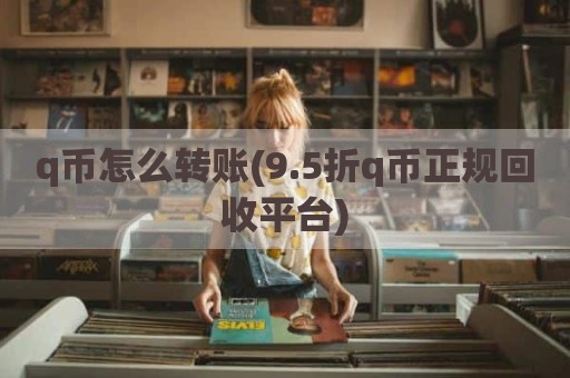 q币怎么转账(9.5折q币正规回收平台)