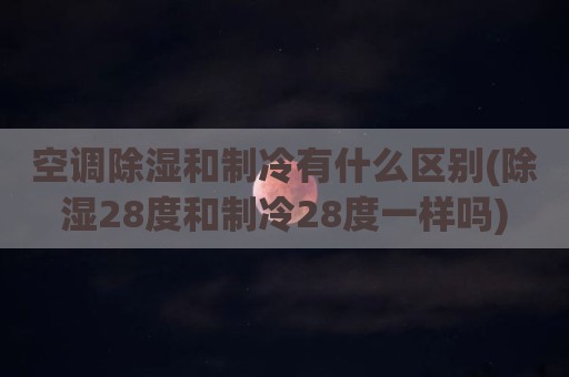 空调除湿和制冷有什么区别(除湿28度和制冷28度一样吗)