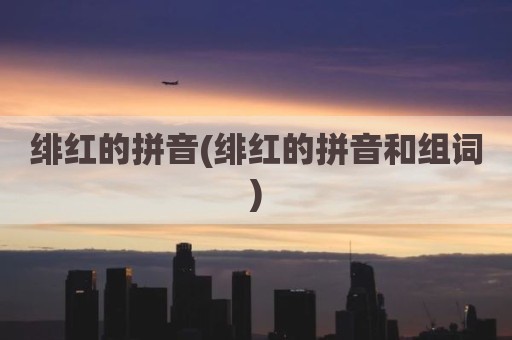 绯红的拼音(绯红的拼音和组词)
