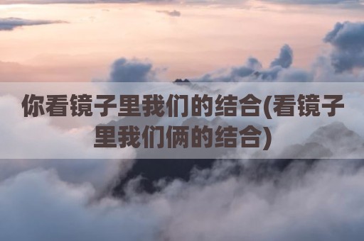 你看镜子里我们的结合(看镜子里我们俩的结合)
