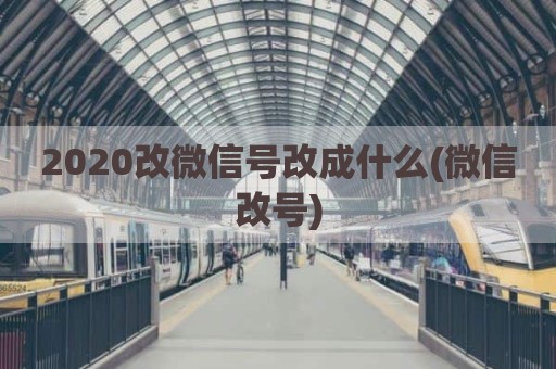 2020改微信号改成什么(微信改号)