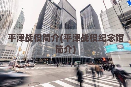 平津战役简介(平津战役纪念馆简介)