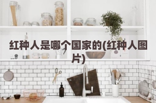 红种人是哪个国家的(红种人图片)