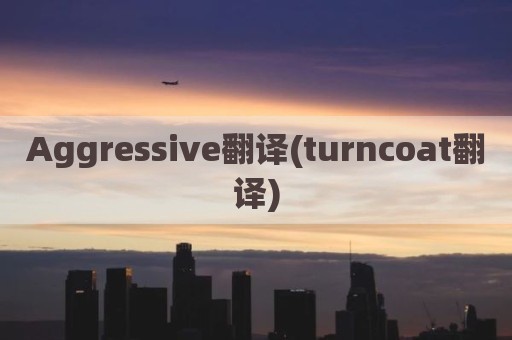 Aggressive翻译(turncoat翻译)