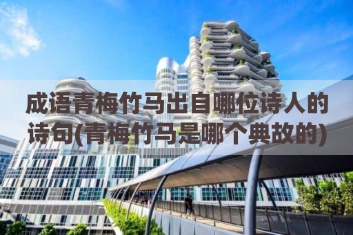 成语青梅竹马出自哪位诗人的诗句(青梅竹马是哪个典故的)