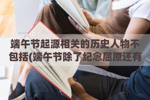 端午节起源相关的历史人物不包括(端午节除了纪念屈原还有谁)