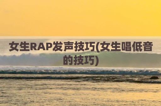 女生RAP发声技巧(女生唱低音的技巧)