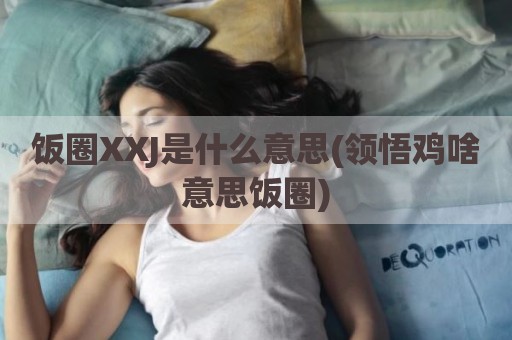 饭圈XXJ是什么意思(领悟鸡啥意思饭圈)