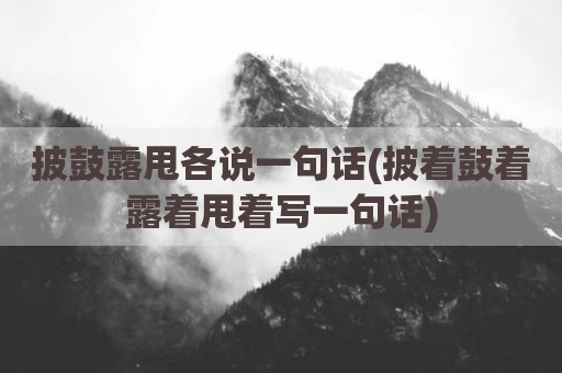 披鼓露甩各说一句话(披着鼓着露着甩着写一句话)