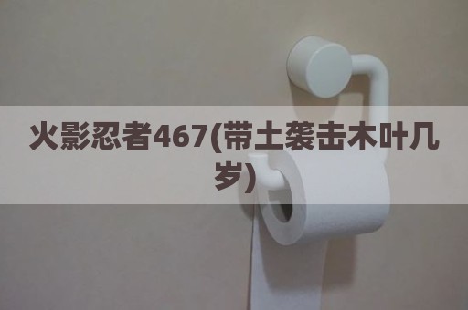 火影忍者467(带土袭击木叶几岁)