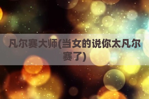 凡尔赛大师(当女的说你太凡尔赛了)