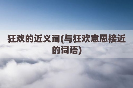 狂欢的近义词(与狂欢意思接近的词语)