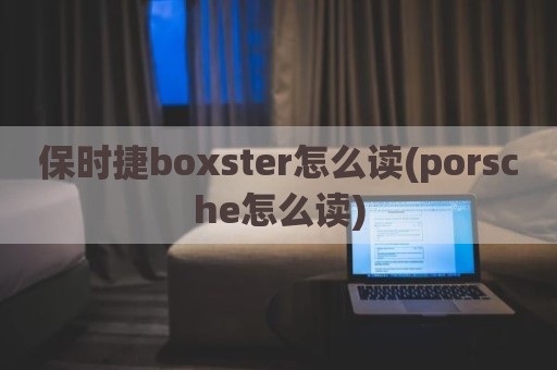 保时捷boxster怎么读(porsche怎么读)