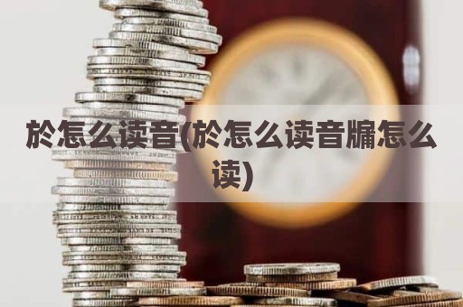 於怎么读音(於怎么读音牖怎么读)