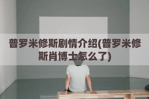 普罗米修斯剧情介绍(普罗米修斯肖博士怎么了)