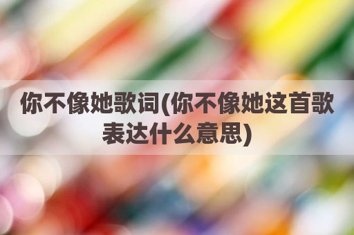 你不像她歌词(你不像她这首歌表达什么意思)