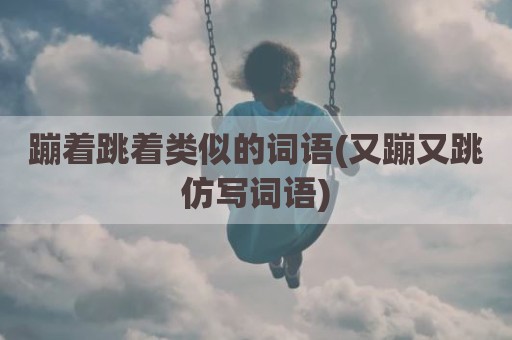 蹦着跳着类似的词语(又蹦又跳仿写词语)