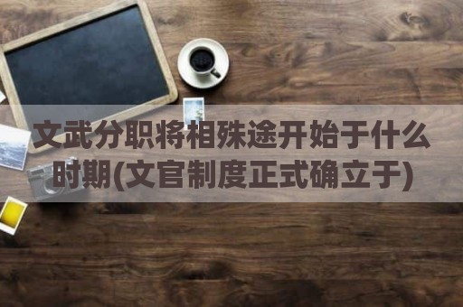 文武分职将相殊途开始于什么时期(文官制度正式确立于)