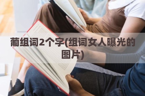 葡组词2个字(组词女人曝光的图片)