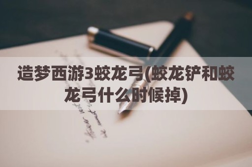 造梦西游3蛟龙弓(蛟龙铲和蛟龙弓什么时候掉)