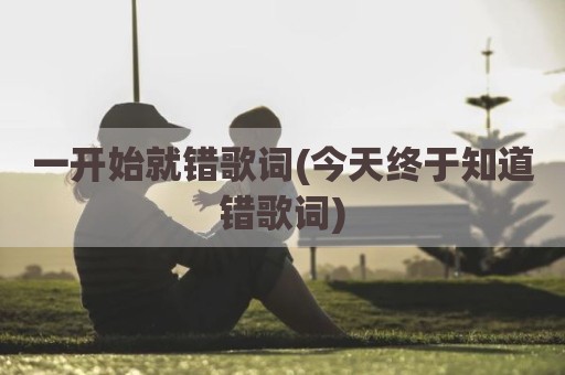 一开始就错歌词(今天终于知道错歌词)
